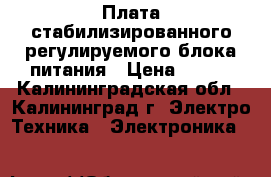 Плата стабилизированного регулируемого блока питания › Цена ­ 160 - Калининградская обл., Калининград г. Электро-Техника » Электроника   